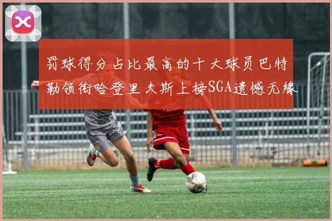 罚球得分占比最高的十大球员巴特勒领衔哈登里夫斯上榜SGA遗憾无缘