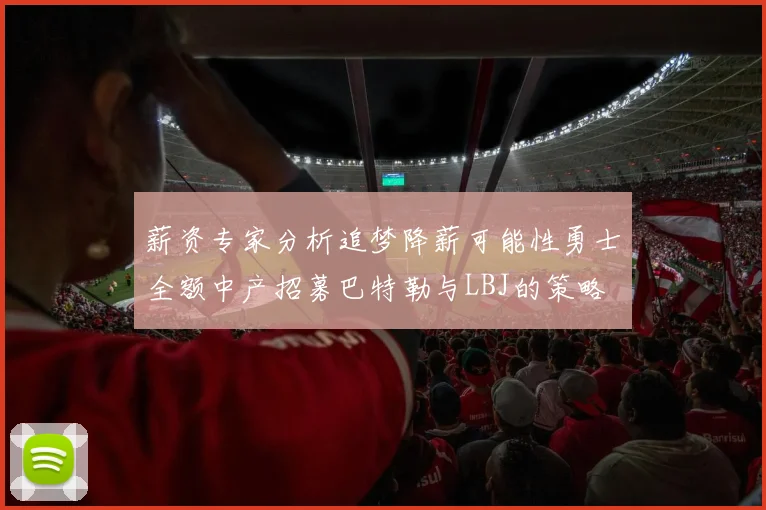 薪资专家分析追梦降薪可能性勇士全额中产招募巴特勒与LBJ的策略