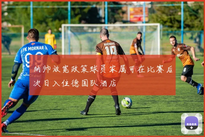 纳帅放宽政策球员家属可在比赛后次日入住德国队酒店