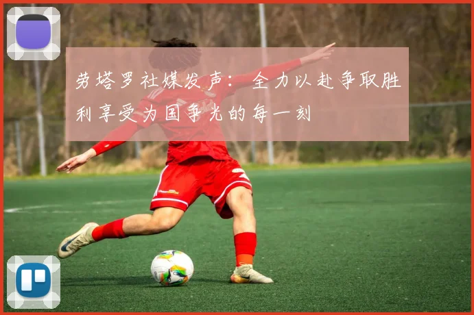劳塔罗社媒发声：全力以赴争取胜利享受为国争光的每一刻