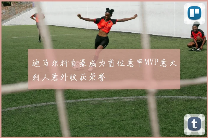 迪马尔科自豪成为首位意甲MVP意大利人意外收获荣誉