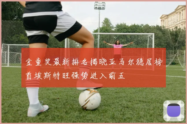金童奖最新排名揭晓亚马尔稳居榜首埃斯特旺强势进入前五