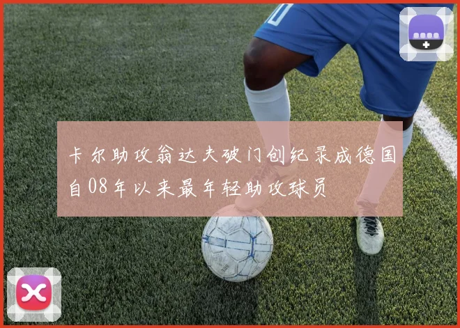 卡尔助攻翁达夫破门创纪录成德国自08年以来最年轻助攻球员