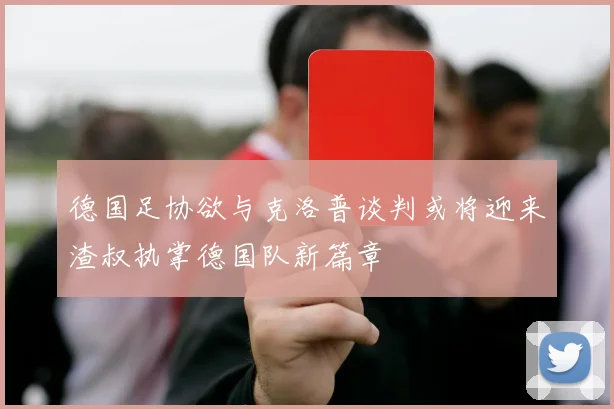 德国足协欲与克洛普谈判或将迎来渣叔执掌德国队新篇章