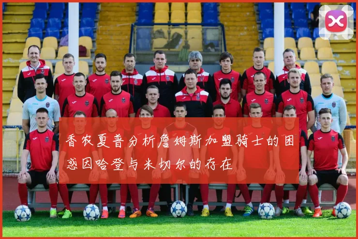 香农夏普分析詹姆斯加盟骑士的困惑因哈登与米切尔的存在