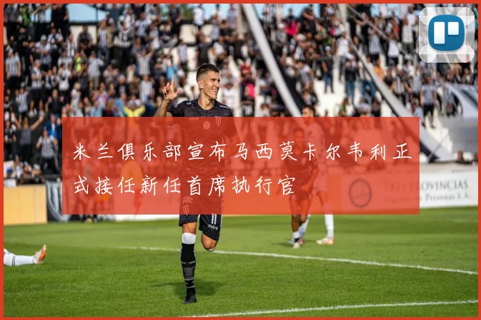 米兰俱乐部宣布马西莫卡尔韦利正式接任新任首席执行官