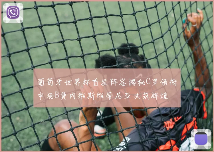 葡萄牙世界杯首发阵容揭秘C罗领衔中场B费内维斯维蒂尼亚共筑辉煌