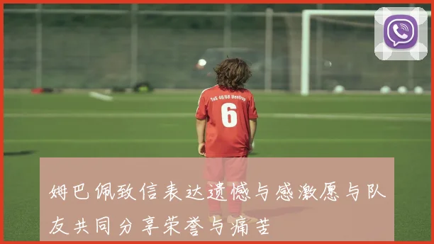 姆巴佩致信表达遗憾与感激愿与队友共同分享荣誉与痛苦