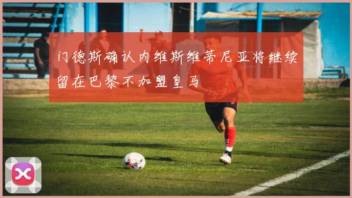 门德斯确认内维斯维蒂尼亚将继续留在巴黎不加盟皇马