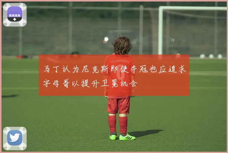 马丁认为尼克斯即使夺冠也应追求字母哥以提升卫冕机会