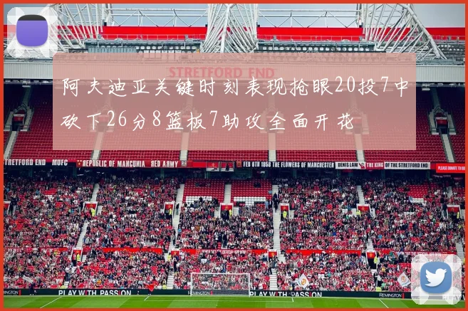 阿夫迪亚关键时刻表现抢眼20投7中砍下26分8篮板7助攻全面开花