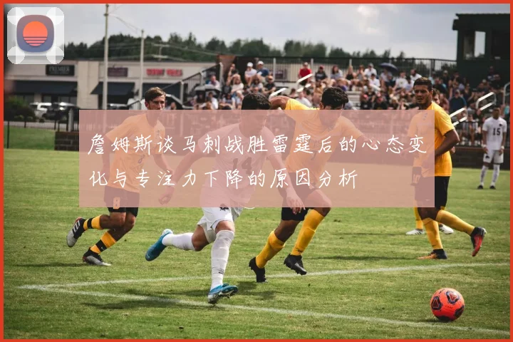 詹姆斯谈马刺战胜雷霆后的心态变化与专注力下降的原因分析