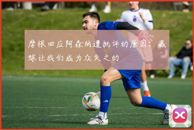 摩根回应阿森纳遭批评的原因：赢球让我们成为众矢之的