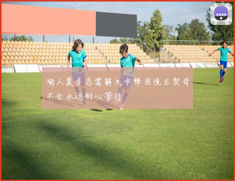 湖人夏季急需解决中锋困境东契奇不会永远耐心等待