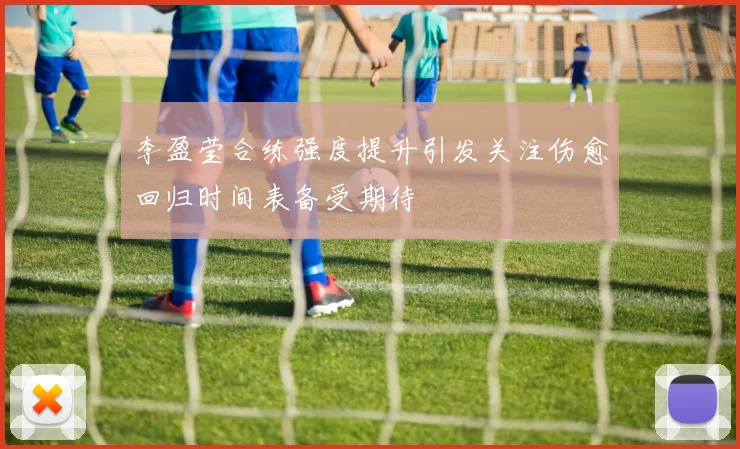李盈莹合练强度提升引发关注伤愈回归时间表备受期待