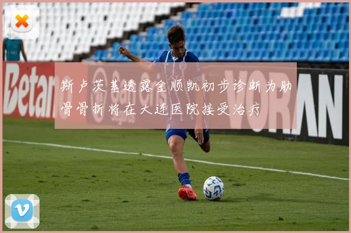 斯卢茨基透露金顺凯初步诊断为肋骨骨折将在大连医院接受治疗