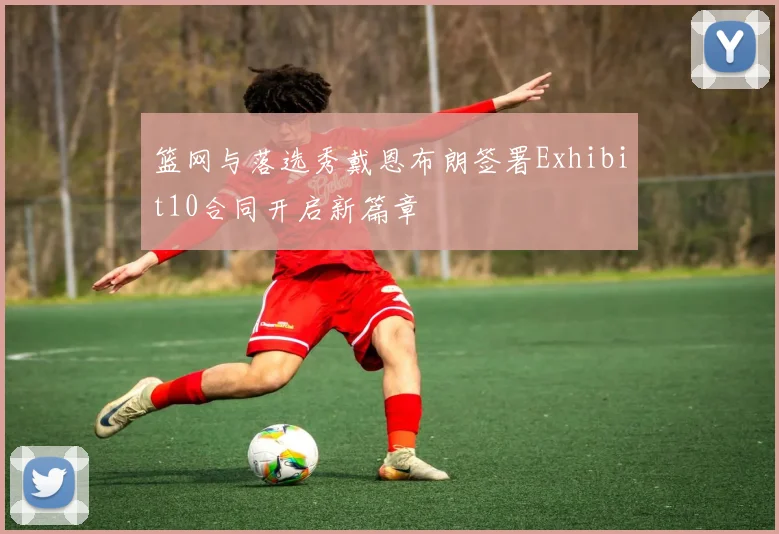 篮网与落选秀戴恩布朗签署Exhibit10合同开启新篇章