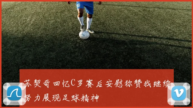 苏契奇回忆C罗赛后安慰称赞我继续努力展现足球精神