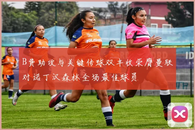 B费助攻与关键传球双丰收荣膺曼联对诺丁汉森林全场最佳球员