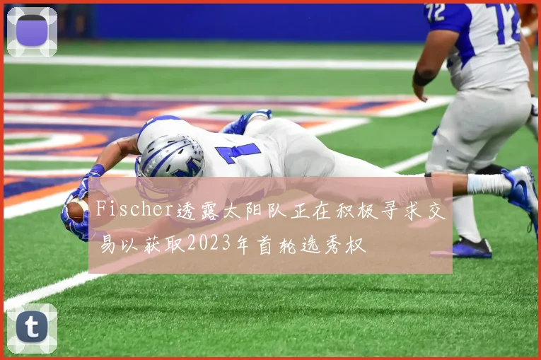 Fischer透露太阳队正在积极寻求交易以获取2023年首轮选秀权