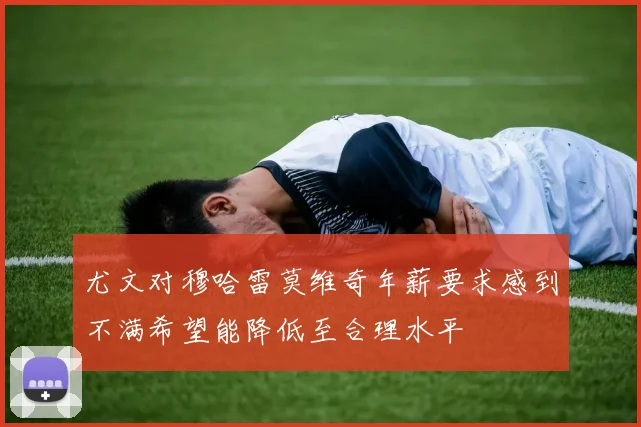 尤文对穆哈雷莫维奇年薪要求感到不满希望能降低至合理水平