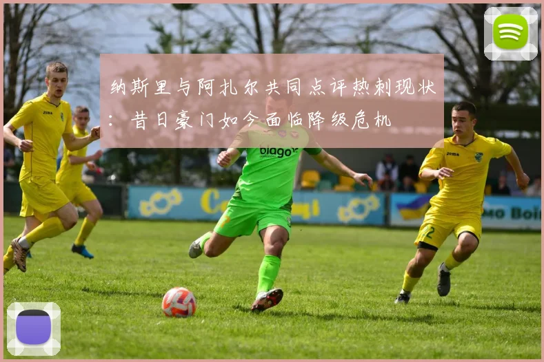 纳斯里与阿扎尔共同点评热刺现状：昔日豪门如今面临降级危机