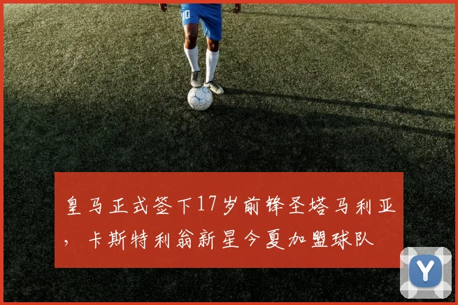 皇马正式签下17岁前锋圣塔马利亚，卡斯特利翁新星今夏加盟球队