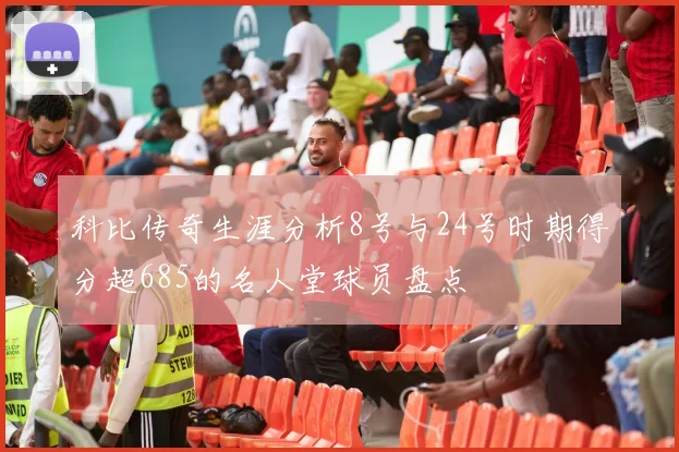 科比传奇生涯分析8号与24号时期得分超685的名人堂球员盘点