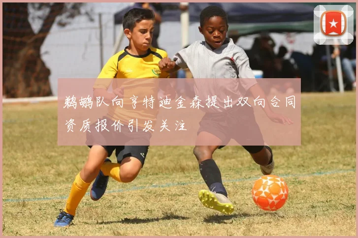 鹈鹕队向亨特迪金森提出双向合同资质报价引发关注
