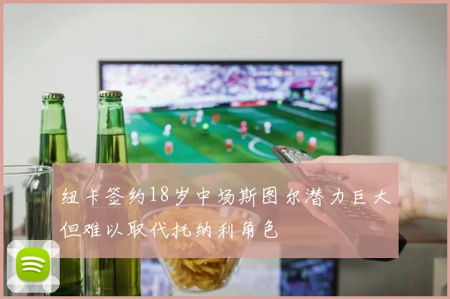 纽卡签约18岁中场斯图尔潜力巨大但难以取代托纳利角色