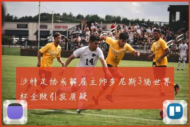 沙特足协或解雇主帅多尼斯3场世界杯全败引发质疑