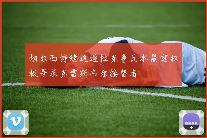 切尔西持续追逐拉克鲁瓦水晶宫积极寻求克雷斯韦尔接替者