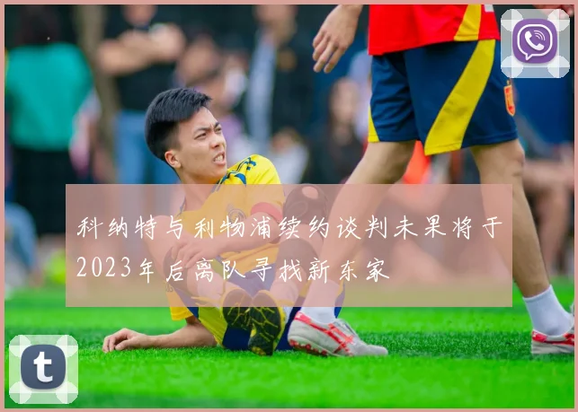 科纳特与利物浦续约谈判未果将于2023年后离队寻找新东家