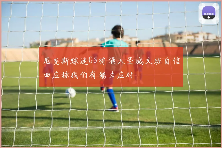 尼克斯球迷G5将涌入圣城文班自信回应称我们有能力应对